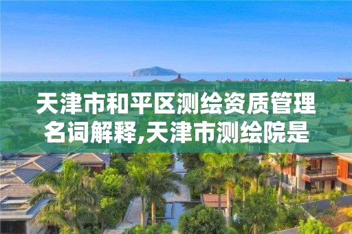 天津市和平区测绘资质管理名词解释,天津市测绘院是事业单位吗