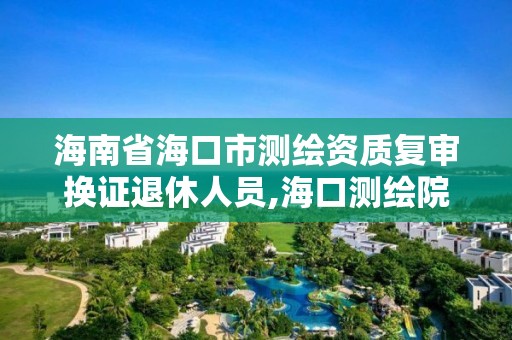 海南省海口市测绘资质复审换证退休人员,海口测绘院。