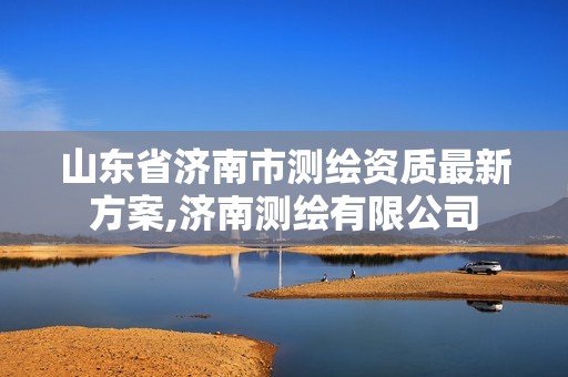 山东省济南市测绘资质最新方案,济南测绘有限公司