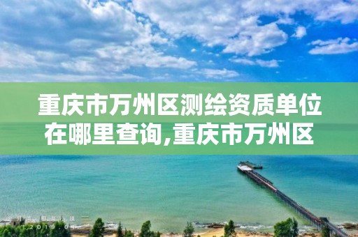 重庆市万州区测绘资质单位在哪里查询,重庆市万州区测绘资质单位在哪里查询信息。