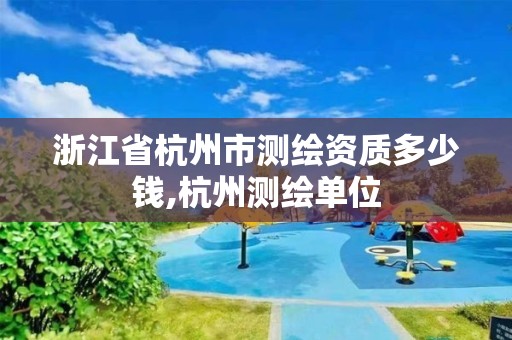 浙江省杭州市测绘资质多少钱,杭州测绘单位