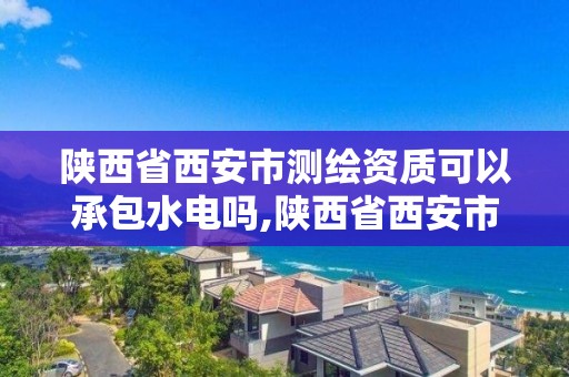 陕西省西安市测绘资质可以承包水电吗,陕西省西安市测绘资质可以承包水电吗现在