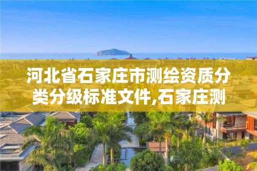 河北省石家庄市测绘资质分类分级标准文件,石家庄测绘局属于哪个区。