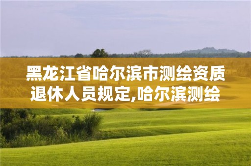 黑龙江省哈尔滨市测绘资质退休人员规定,哈尔滨测绘局属于什么单位