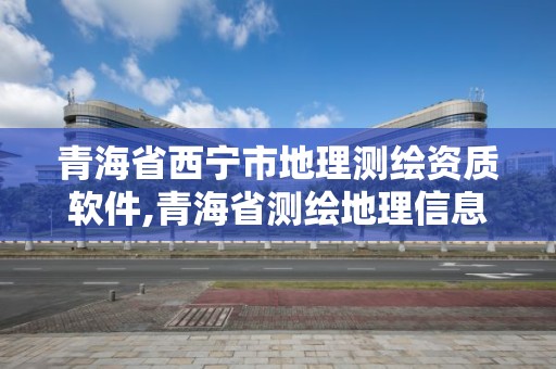 青海省西宁市地理测绘资质软件,青海省测绘地理信息学会