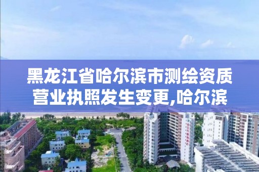 黑龙江省哈尔滨市测绘资质营业执照发生变更,哈尔滨测绘局属于什么单位