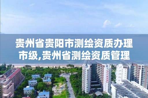 贵州省贵阳市测绘资质办理市级,贵州省测绘资质管理规定