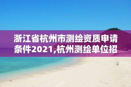 浙江省杭州市测绘资质申请条件2021,杭州测绘单位招聘