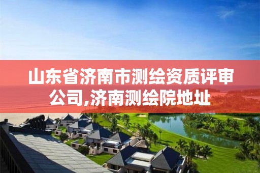 山东省济南市测绘资质评审公司,济南测绘院地址