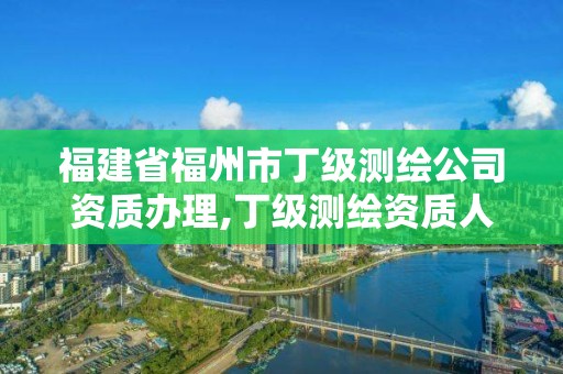 福建省福州市丁级测绘公司资质办理,丁级测绘资质人员要求