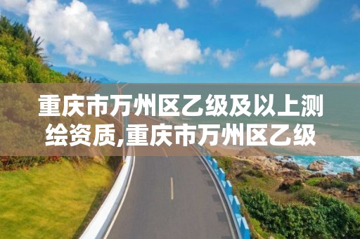 重庆市万州区乙级及以上测绘资质,重庆市万州区乙级及以上测绘资质企业名单