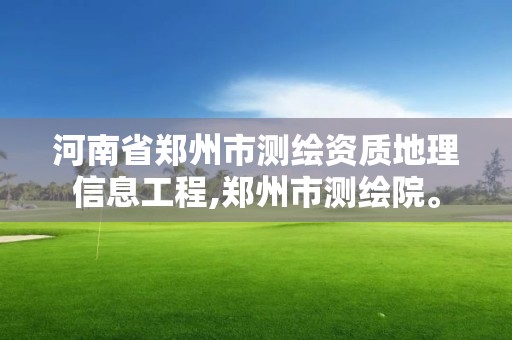 河南省郑州市测绘资质地理信息工程,郑州市测绘院。