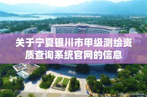 关于宁夏银川市甲级测绘资质查询系统官网的信息