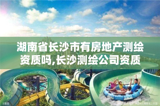 湖南省长沙市有房地产测绘资质吗,长沙测绘公司资质有哪家。