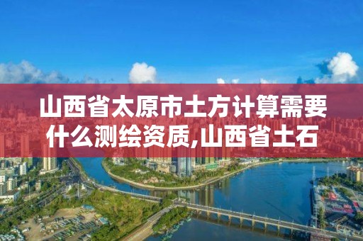 山西省太原市土方计算需要什么测绘资质,山西省土石方工程预算。