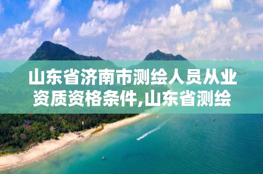 山东省济南市测绘人员从业资质资格条件,山东省测绘资质管理规定。