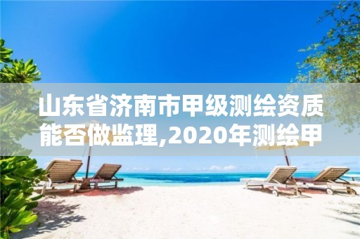 山东省济南市甲级测绘资质能否做监理,2020年测绘甲级资质条件。