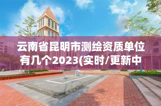 云南省昆明市测绘资质单位有几个2023(实时/更新中)