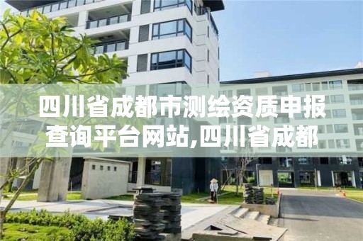 四川省成都市测绘资质申报查询平台网站,四川省成都市测绘资质申报查询平台网站是什么。