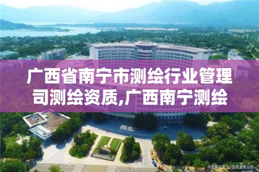 广西省南宁市测绘行业管理司测绘资质,广西南宁测绘公司排名