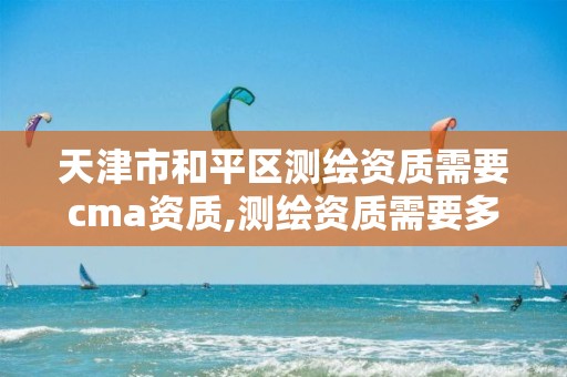 天津市和平区测绘资质需要cma资质,测绘资质需要多少钱