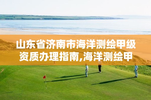 山东省济南市海洋测绘甲级资质办理指南,海洋测绘甲级资质单位