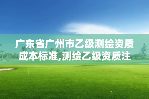 广东省广州市乙级测绘资质成本标准,测绘乙级资质注册资本金是多少?