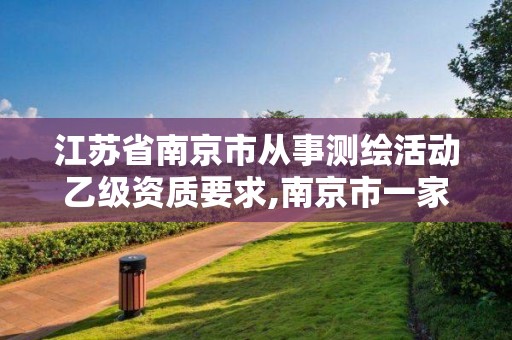 江苏省南京市从事测绘活动乙级资质要求,南京市一家测绘资质单位要使用。