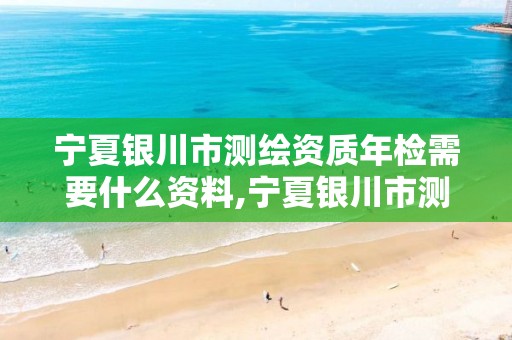 宁夏银川市测绘资质年检需要什么资料,宁夏银川市测绘资质年检需要什么资料和手续。