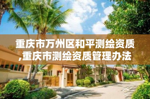 重庆市万州区和平测绘资质,重庆市测绘资质管理办法