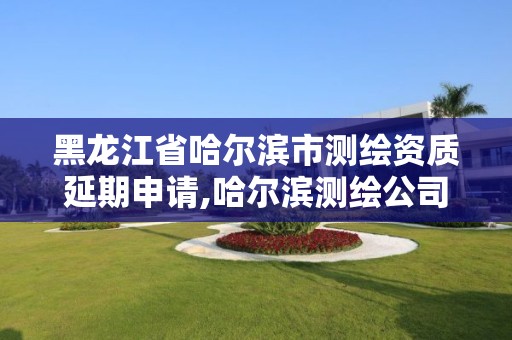 黑龙江省哈尔滨市测绘资质延期申请,哈尔滨测绘公司电话