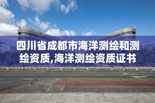 四川省成都市海洋测绘和测绘资质,海洋测绘资质证书