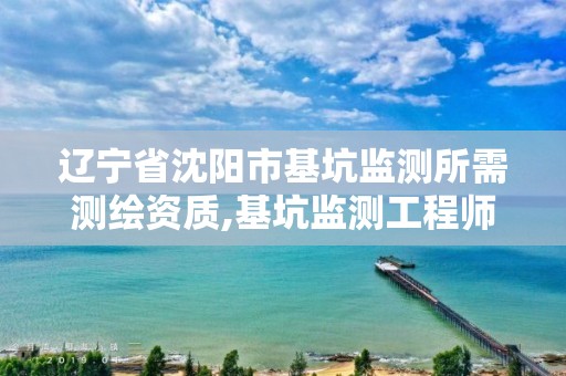 辽宁省沈阳市基坑监测所需测绘资质,基坑监测工程师招聘