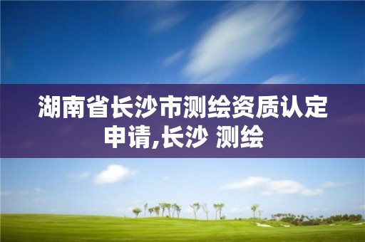 湖南省长沙市测绘资质认定申请,长沙 测绘