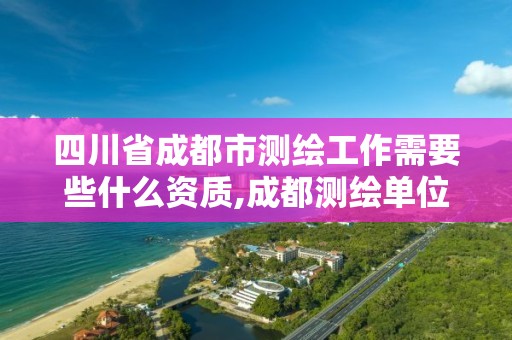 四川省成都市测绘工作需要些什么资质,成都测绘单位集中在哪些地方。