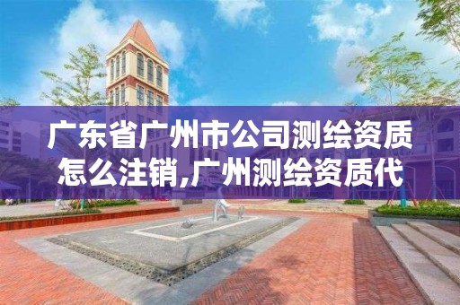 广东省广州市公司测绘资质怎么注销,广州测绘资质代办