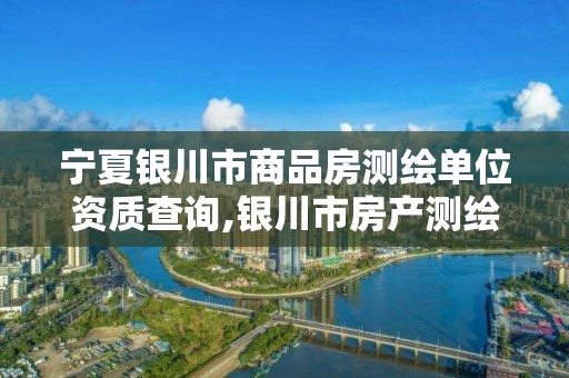 宁夏银川市商品房测绘单位资质查询,银川市房产测绘中心。