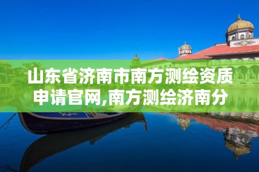 山东省济南市南方测绘资质申请官网,南方测绘济南分公司总经理