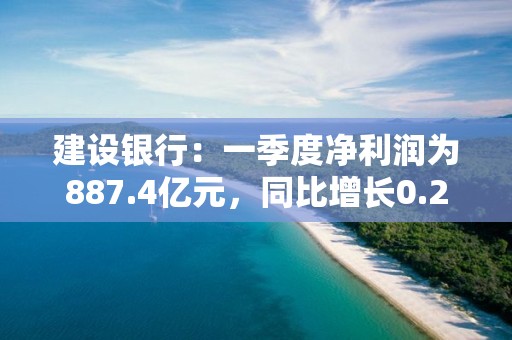 建设银行：一季度净利润为887.4亿元，同比增长0.26%