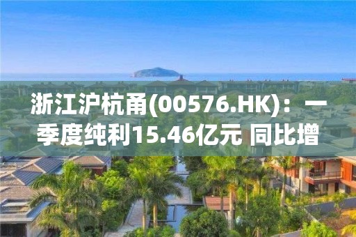 浙江沪杭甬(00576.HK)：一季度纯利15.46亿元 同比增长42.5%