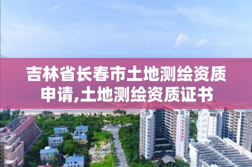 吉林省长春市土地测绘资质申请,土地测绘资质证书