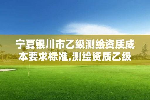 宁夏银川市乙级测绘资质成本要求标准,测绘资质乙级业务范围。