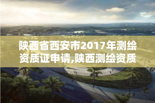 陕西省西安市2017年测绘资质证申请,陕西测绘资质单位名单