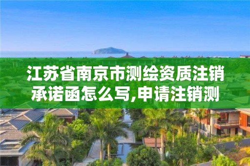 江苏省南京市测绘资质注销承诺函怎么写,申请注销测绘资质的流程。