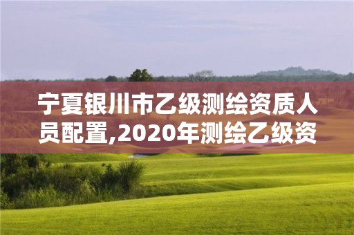 宁夏银川市乙级测绘资质人员配置,2020年测绘乙级资质申报条件