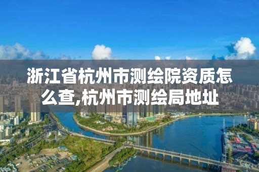 浙江省杭州市测绘院资质怎么查,杭州市测绘局地址