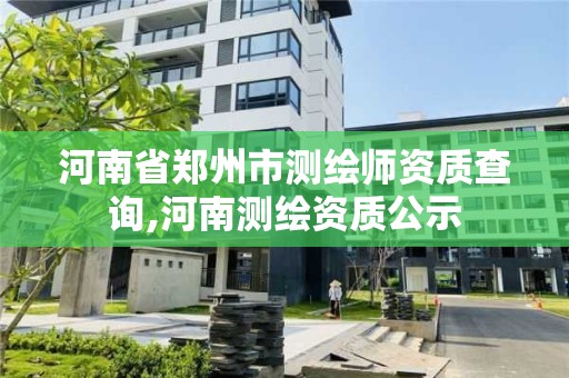 河南省郑州市测绘师资质查询,河南测绘资质公示