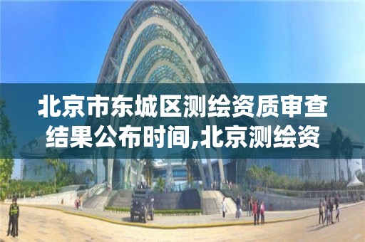 北京市东城区测绘资质审查结果公布时间,北京测绘资质查询系统