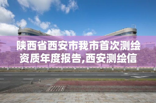 陕西省西安市我市首次测绘资质年度报告,西安测绘信息技术总站。