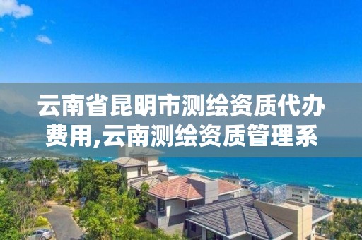 云南省昆明市测绘资质代办费用,云南测绘资质管理系统